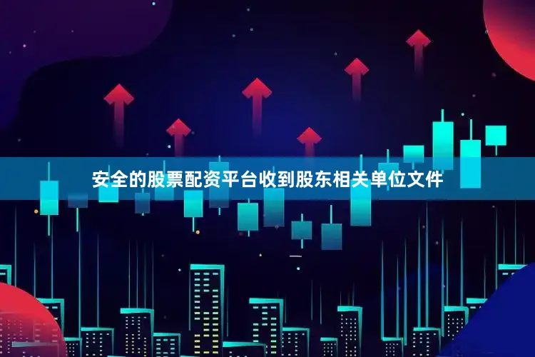 安全的股票配资平台收到股东相关单位文件