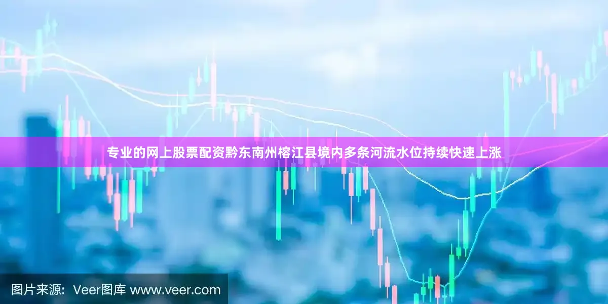 专业的网上股票配资黔东南州榕江县境内多条河流水位持续快速上涨