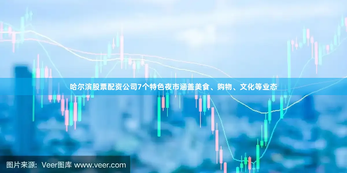 哈尔滨股票配资公司7个特色夜市涵盖美食、购物、文化等业态