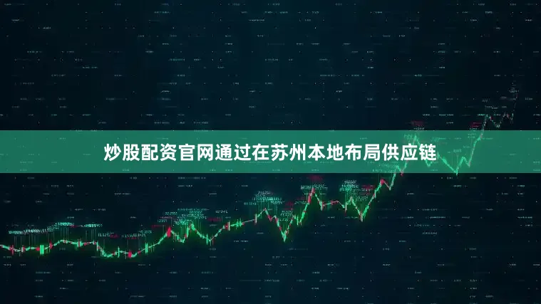炒股配资官网通过在苏州本地布局供应链