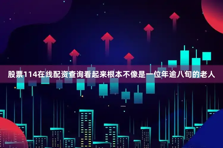 股票114在线配资查询看起来根本不像是一位年逾八旬的老人