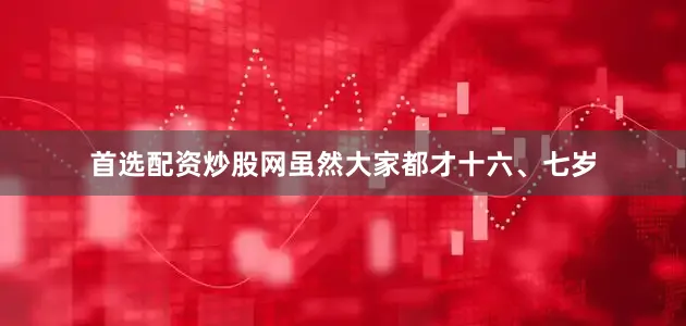 首选配资炒股网虽然大家都才十六、七岁