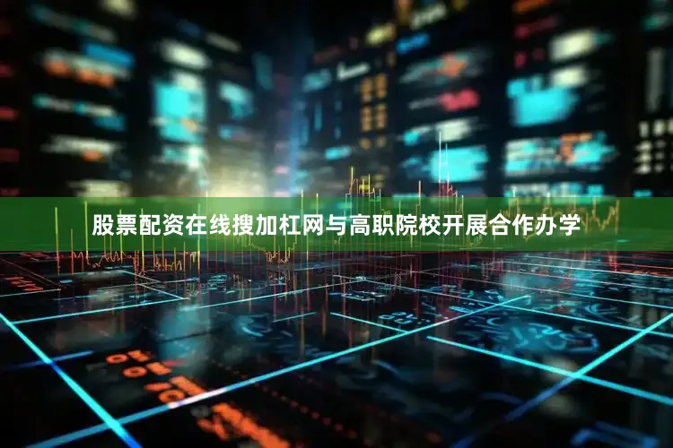 股票配资在线搜加杠网与高职院校开展合作办学