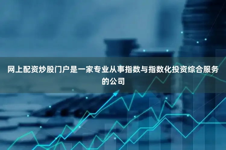 网上配资炒股门户是一家专业从事指数与指数化投资综合服务的公司