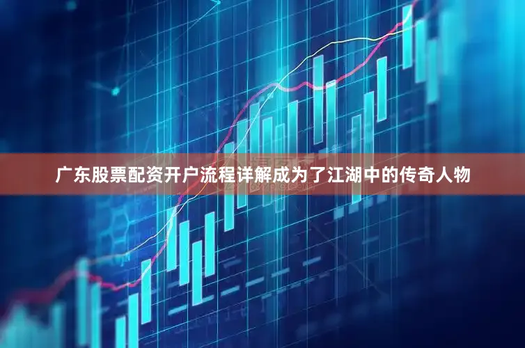 广东股票配资开户流程详解成为了江湖中的传奇人物