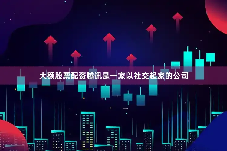 大额股票配资腾讯是一家以社交起家的公司