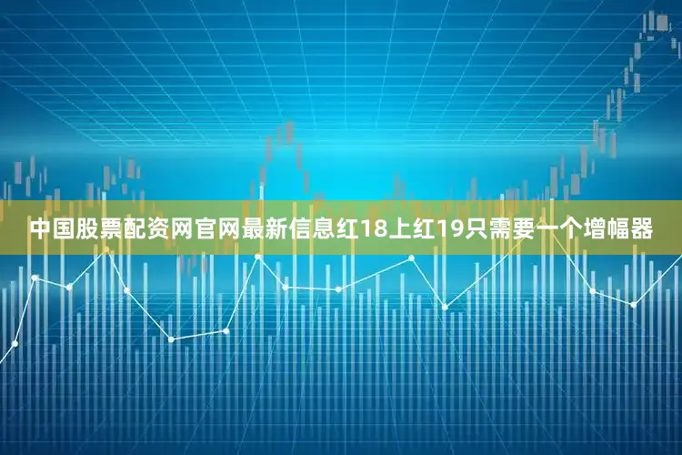 中国股票配资网官网最新信息红18上红19只需要一个增幅器