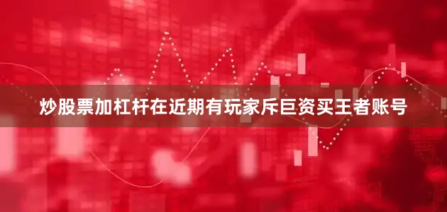 炒股票加杠杆在近期有玩家斥巨资买王者账号