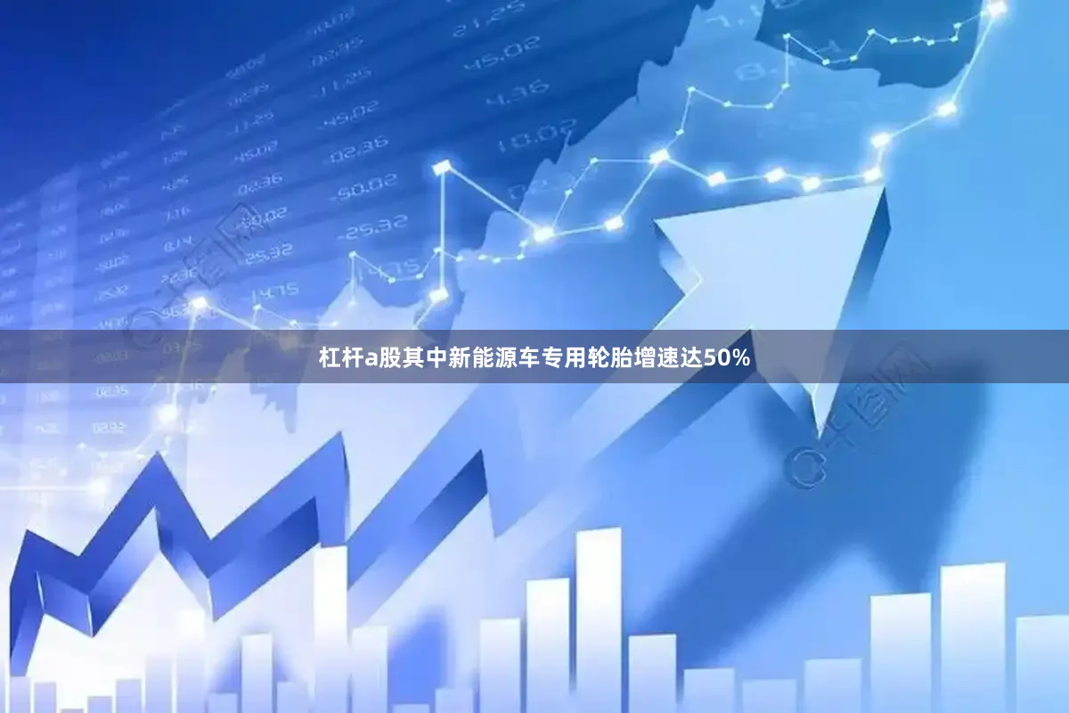 杠杆a股其中新能源车专用轮胎增速达50%