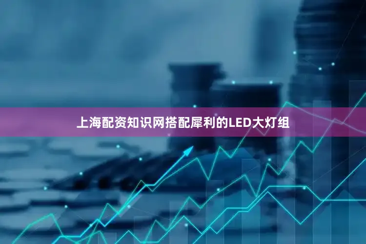 上海配资知识网搭配犀利的LED大灯组