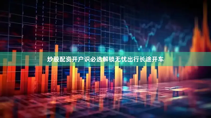 炒股配资开户识必选解锁无忧出行长途开车
