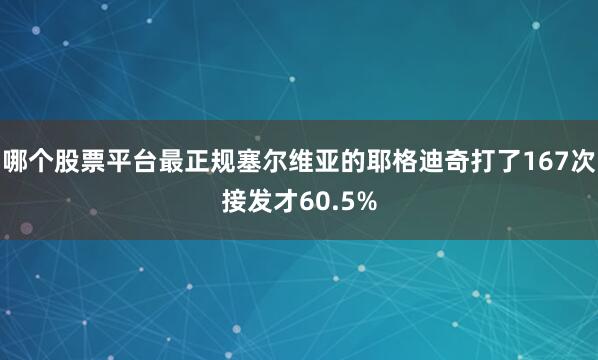 哪个股票平台最正规塞尔维亚的耶格迪奇打了167次接发才60.5%