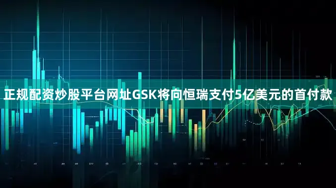 正规配资炒股平台网址GSK将向恒瑞支付5亿美元的首付款