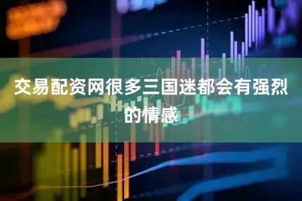 交易配资网很多三国迷都会有强烈的情感