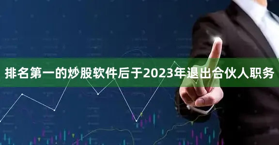 排名第一的炒股软件后于2023年退出合伙人职务