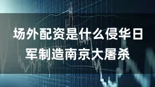 场外配资是什么侵华日军制造南京大屠杀