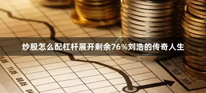 炒股怎么配杠杆展开剩余76%刘浩的传奇人生