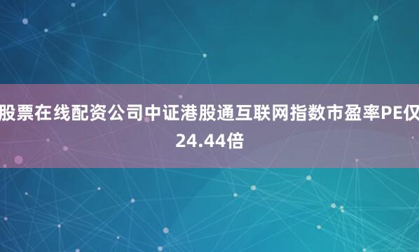 股票在线配资公司中证港股通互联网指数市盈率PE仅24.44倍